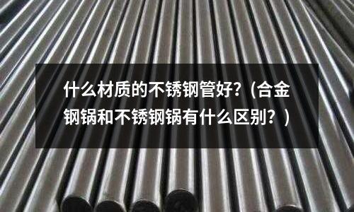 什么材質(zhì)的不銹鋼管好?(合金鋼鍋和不銹鋼鍋有什么區(qū)別?)