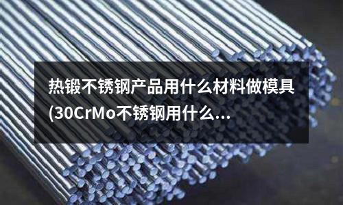 熱鍛不銹鋼產品用什么材料做模具(30CrMo不銹鋼用什么材料可以代替？很急!)