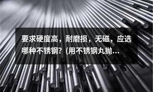 要求硬度高,耐磨損,無磁,應選哪種不銹鋼?(用不銹鋼丸拋光碳鋼工件后,工件是否還和鹽酸起反應)