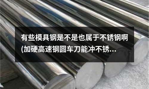 有些模具鋼是不是也屬于不銹鋼啊(加硬高速鋼圓車刀能沖不銹鋼管嗎)