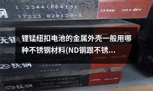鋰錳紐扣電池的金屬外殼一般用哪種不銹鋼材料(ND鋼跟不銹鋼45#焊接用什么焊條)