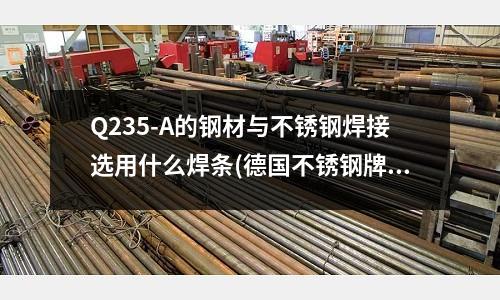 Q235-A的鋼材與不銹鋼焊接選用什么焊條(德國不銹鋼牌號SS2346相當于中國的不銹鋼哪種材料)