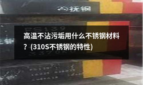 高溫不沾污垢用什么不銹鋼材料?(310S不銹鋼的特性)