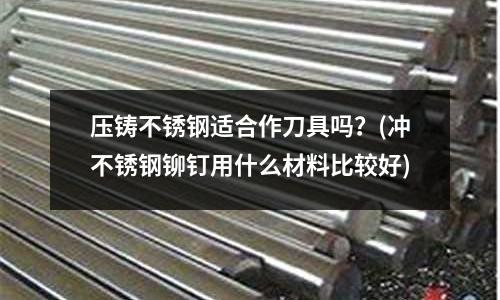 壓鑄不銹鋼適合作刀具嗎?(沖不銹鋼鉚釘用什么材料比較好)