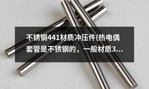 不銹鋼441材質沖壓件(熱電偶套管是不銹鋼的，一般材質310S還是314用的多？)