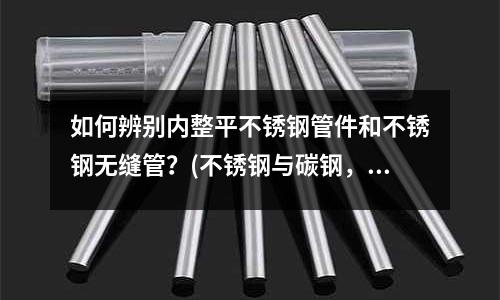 如何辨別內整平不銹鋼管件和不銹鋼無縫管?(不銹鋼與碳鋼,之間焊接,用什么焊條或焊絲?)