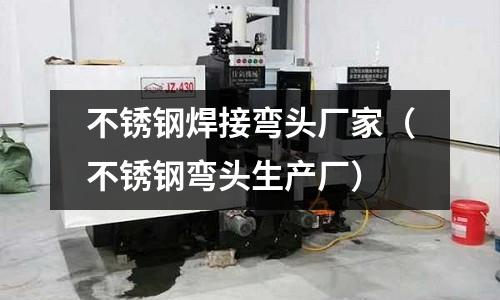 不銹鋼焊接彎頭廠家(不銹鋼彎頭生產(chǎn)廠)