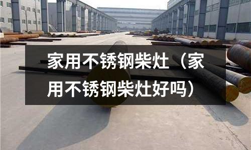 家用不銹鋼柴灶(家用不銹鋼柴灶好嗎)