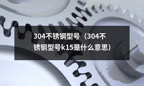304不銹鋼型號(304不銹鋼型號k15是什么意思)