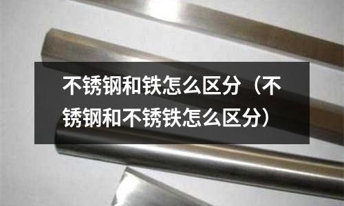 不銹鋼和鐵怎么區分(不銹鋼和不銹鐵怎么區分)