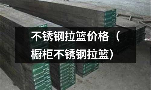 不銹鋼拉籃價格(櫥柜不銹鋼拉籃)