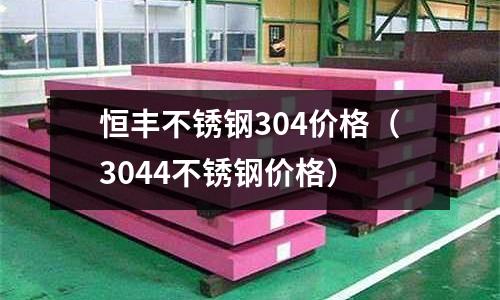 恒豐不銹鋼304價格(3044不銹鋼價格)