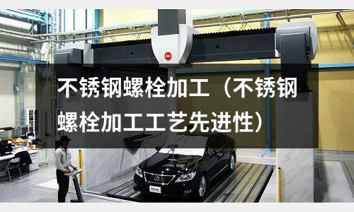 不銹鋼螺栓加工(不銹鋼螺栓加工工藝先進性)