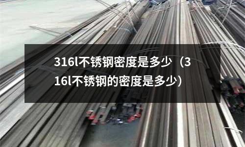 316l不銹鋼密度是多少（316l不銹鋼的密度是多少）