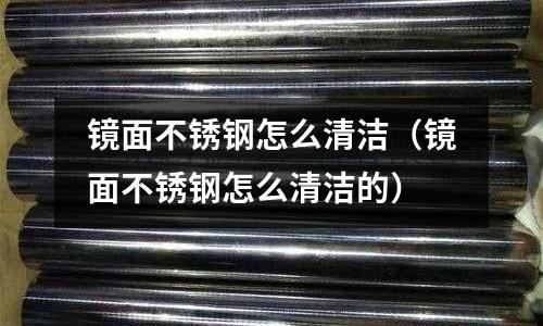 鏡面不銹鋼怎么清潔(鏡面不銹鋼怎么清潔的)