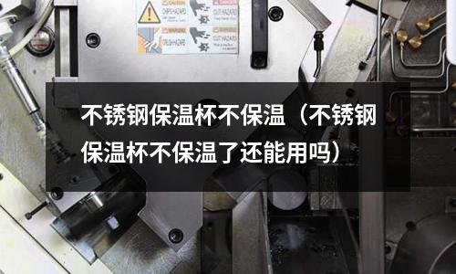 不銹鋼保溫杯不保溫(不銹鋼保溫杯不保溫了還能用嗎)