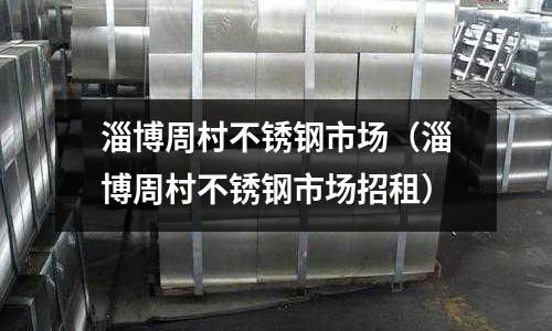 淄博周村不銹鋼市場(淄博周村不銹鋼市場招租)
