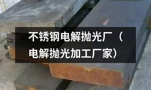 不銹鋼電解拋光廠(電解拋光加工廠家)