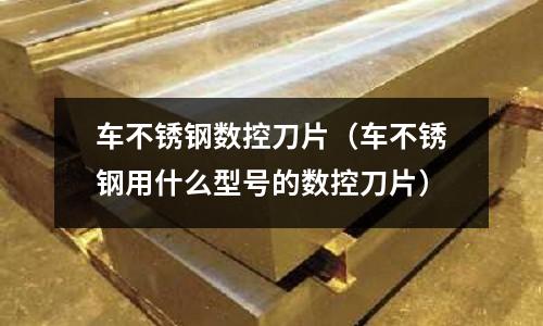 車不銹鋼數控刀片(車不銹鋼用什么型號的數控刀片)