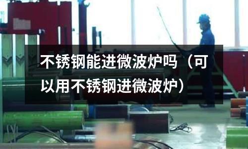 不銹鋼能進(jìn)微波爐嗎(可以用不銹鋼進(jìn)微波爐)