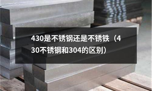 430是不銹鋼還是不銹鐵(430不銹鋼和304的區別)