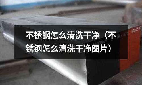 不銹鋼怎么清洗干凈(不銹鋼怎么清洗干凈圖片)