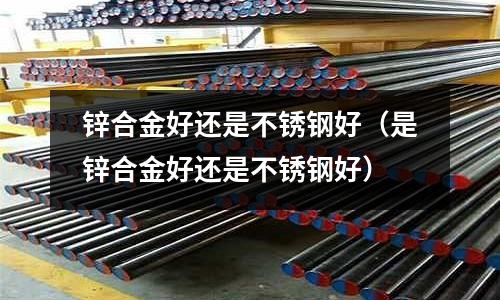 鋅合金好還是不銹鋼好（是鋅合金好還是不銹鋼好）