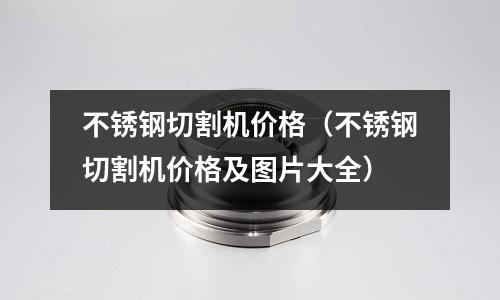 不銹鋼切割機價格(不銹鋼切割機價格及圖片大全)