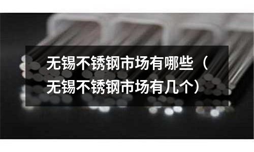 無錫不銹鋼市場有哪些（無錫不銹鋼市場有幾個）
