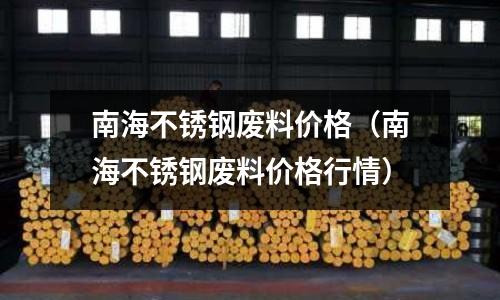 南海不銹鋼廢料價格(南海不銹鋼廢料價格行情)