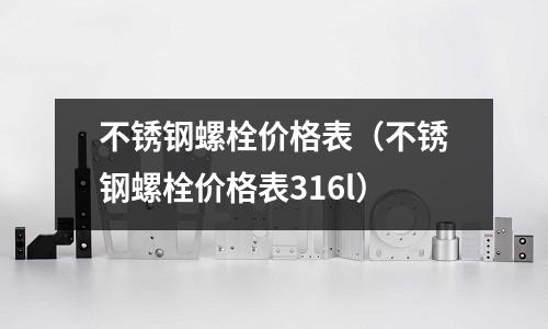 不銹鋼螺栓價格表（不銹鋼螺栓價格表316l）