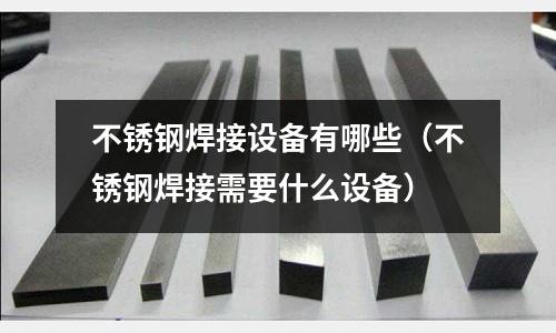 不銹鋼焊接設(shè)備有哪些(不銹鋼焊接需要什么設(shè)備)