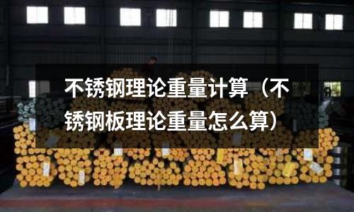 不銹鋼理論重量計(jì)算(不銹鋼板理論重量怎么算)