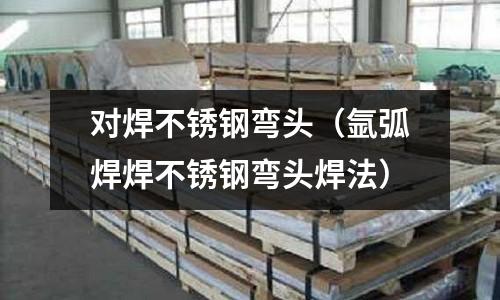 對(duì)焊不銹鋼彎頭(氬弧焊焊不銹鋼彎頭焊法)