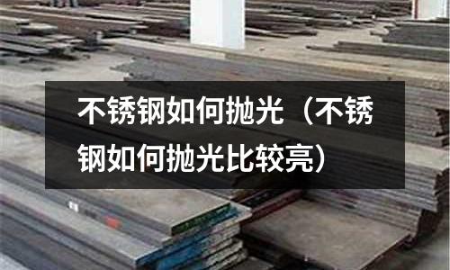 不銹鋼如何拋光（不銹鋼如何拋光比較亮）