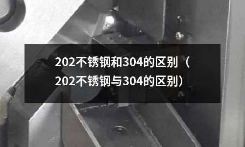 202不銹鋼和304的區(qū)別(202不銹鋼與304的區(qū)別)
