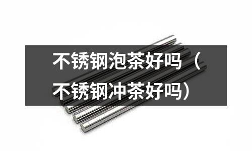 不銹鋼泡茶好嗎（不銹鋼沖茶好嗎）