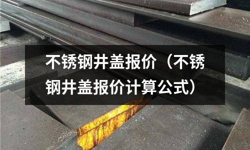 不銹鋼井蓋報價（不銹鋼井蓋報價計算公式）