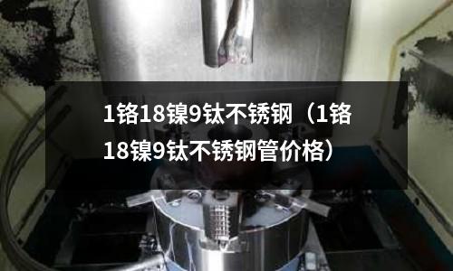 1鉻18鎳9鈦不銹鋼(1鉻18鎳9鈦不銹鋼管價格)