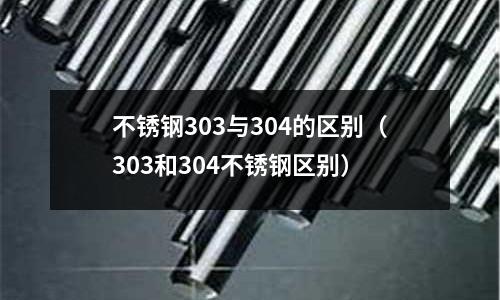 不銹鋼303與304的區別(303和304不銹鋼區別)