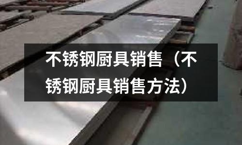 不銹鋼廚具銷售(不銹鋼廚具銷售方法)