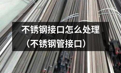 不銹鋼接口怎么處理(不銹鋼管接口)
