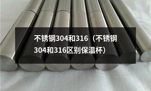 不銹鋼304和316（不銹鋼304和316區別保溫杯）