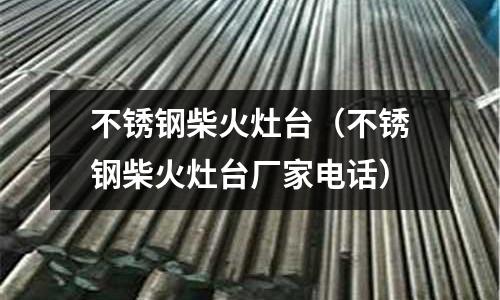 不銹鋼柴火灶臺（不銹鋼柴火灶臺廠家電話）