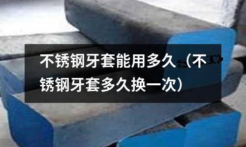 不銹鋼牙套能用多久(不銹鋼牙套多久換一次)