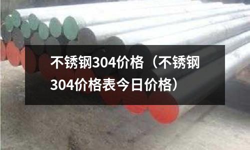 不銹鋼304價格(不銹鋼304價格表今日價格)