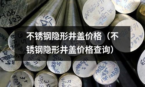 不銹鋼隱形井蓋價格（不銹鋼隱形井蓋價格查詢）