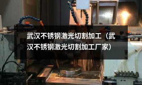 武漢不銹鋼激光切割加工（武漢不銹鋼激光切割加工廠家）