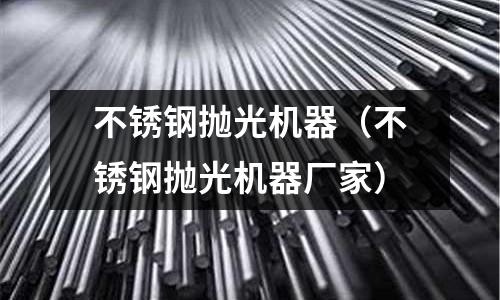 不銹鋼拋光機(jī)器(不銹鋼拋光機(jī)器廠家)