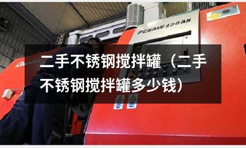 二手不銹鋼攪拌罐（二手不銹鋼攪拌罐多少錢）